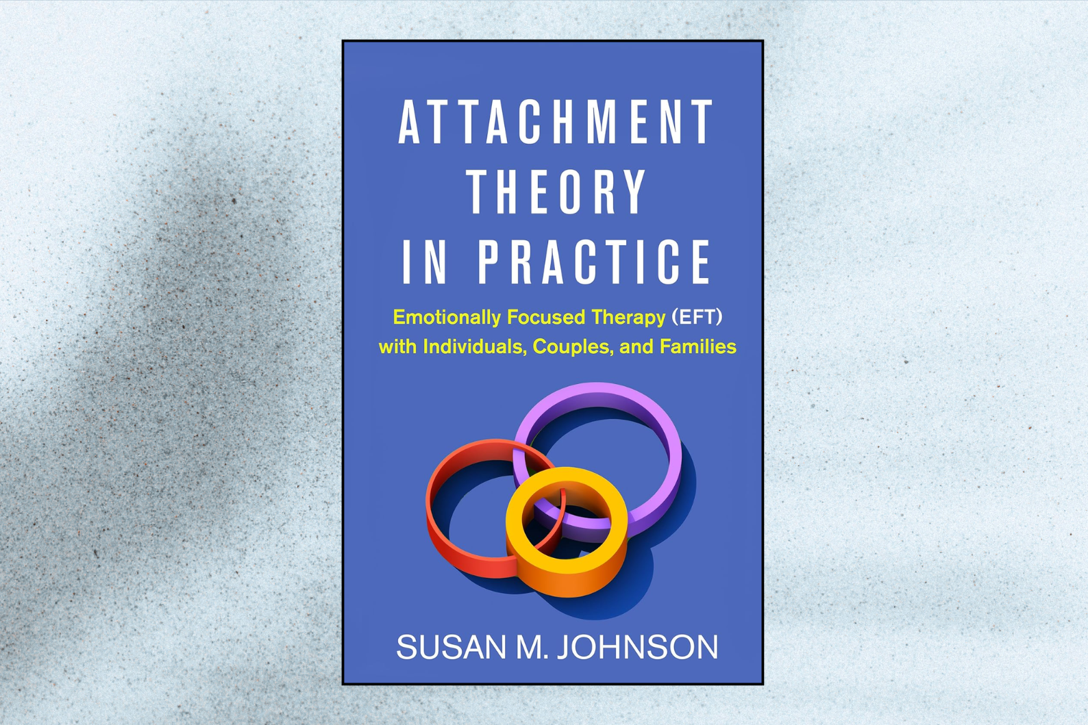 Attachment Theory in Practice: Emotionally Focused Therapy (EFT) with Individuals, Couples, and Families (1st Edition)