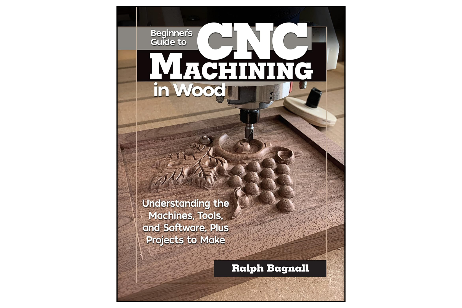 Beginner’s Guide to CNC Machining in Wood: Understanding the Machines, Tools, and Software, Plus Projects to Make