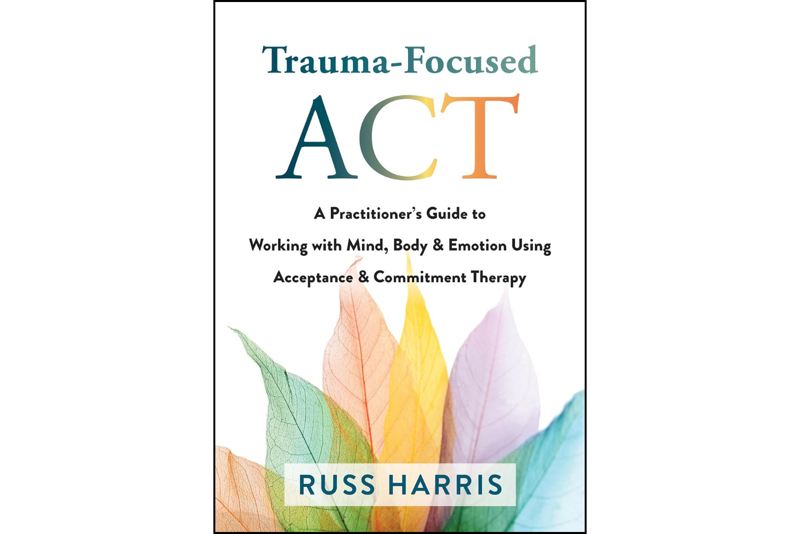 Trauma-Focused ACT: A Practitioner’s Guide to Working with Mind, Body, and Emotion Using Acceptance and Commitment Therapy 1st Edition